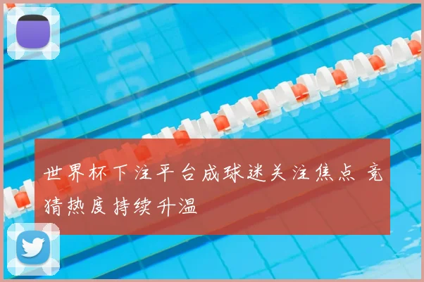 世界杯下注平台成球迷关注焦点 竞猜热度持续升温