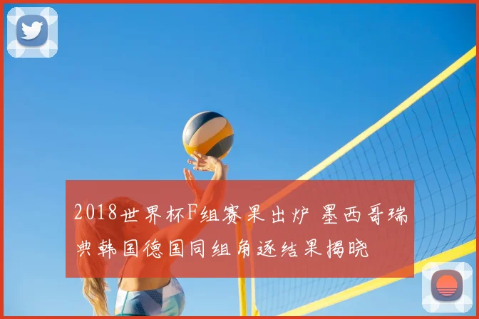 2018世界杯F组赛果出炉 墨西哥瑞典韩国德国同组角逐结果揭晓