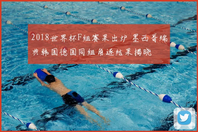 2018世界杯F组赛果出炉 墨西哥瑞典韩国德国同组角逐结果揭晓
