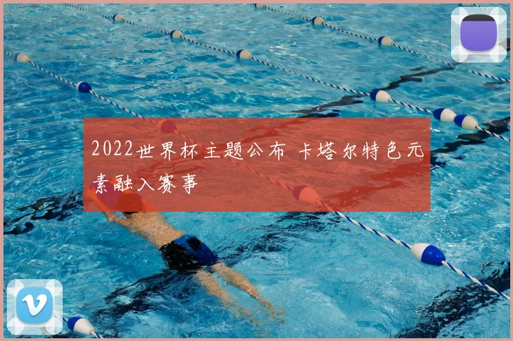 2022世界杯主题公布 卡塔尔特色元素融入赛事