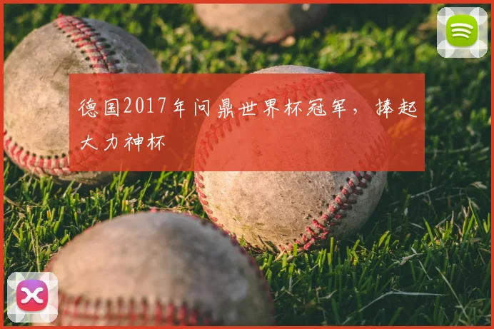 德国2017年问鼎世界杯冠军,捧起大力神杯