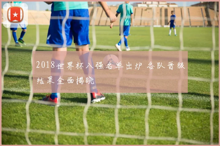 2018世界杯八强名单出炉 各队晋级结果全面揭晓
