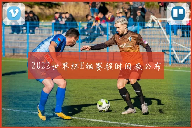 2022世界杯E组赛程时间表公布
