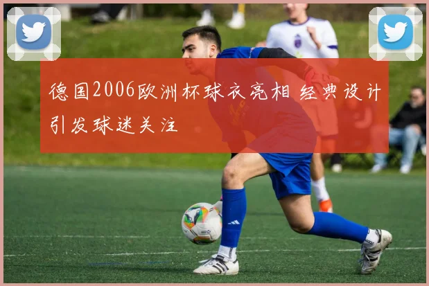 德国2006欧洲杯球衣亮相 经典设计引发球迷关注