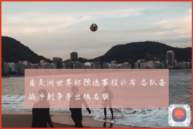 南美洲世界杯预选赛程公布 各队备战冲刺争夺出线名额
