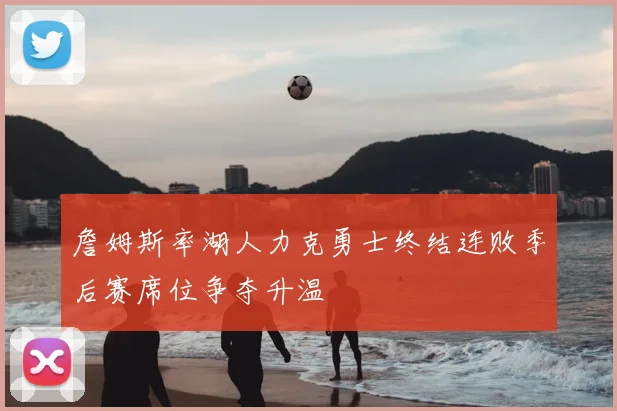 詹姆斯率湖人力克勇士终结连败季后赛席位争夺升温